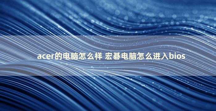 acer的电脑怎么样 宏碁电脑怎么进入bios